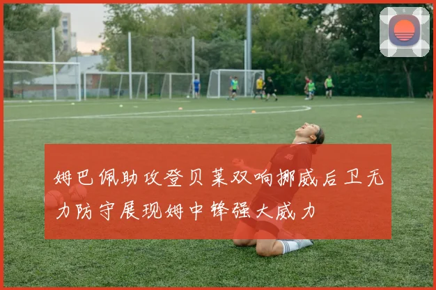 姆巴佩助攻登贝莱双响挪威后卫无力防守展现姆中锋强大威力