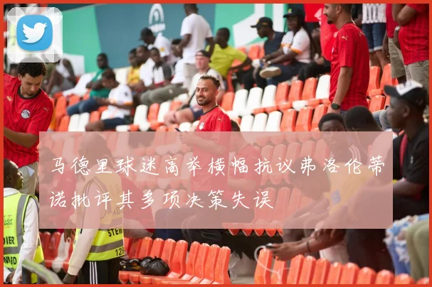 马德里球迷高举横幅抗议弗洛伦蒂诺批评其多项决策失误