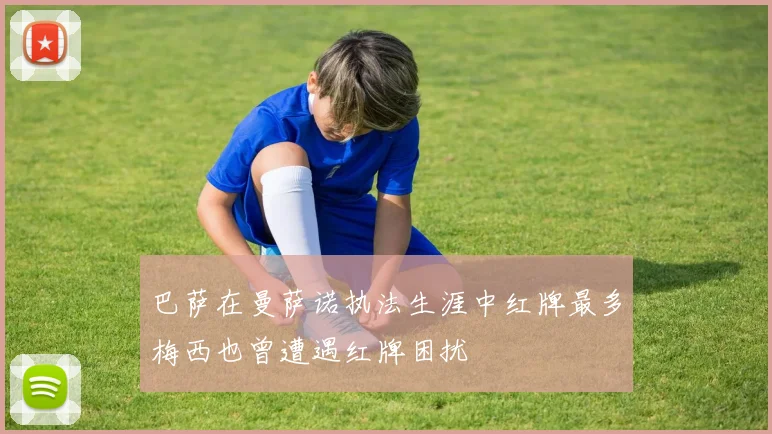 巴萨在曼萨诺执法生涯中红牌最多梅西也曾遭遇红牌困扰