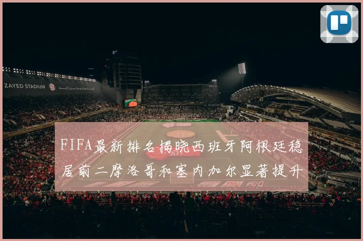 FIFA最新排名揭晓西班牙阿根廷稳居前二摩洛哥和塞内加尔显著提升