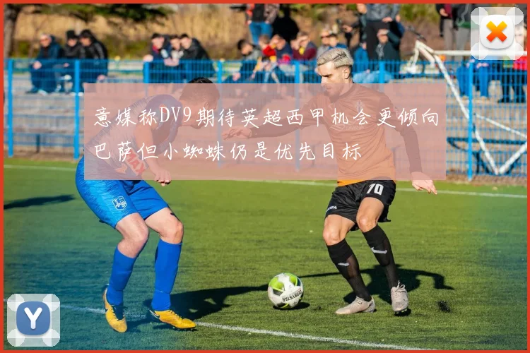 意媒称DV9期待英超西甲机会更倾向巴萨但小蜘蛛仍是优先目标