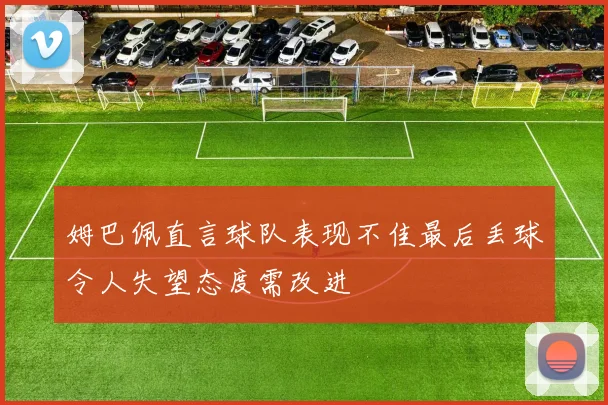 姆巴佩直言球队表现不佳最后丢球令人失望态度需改进