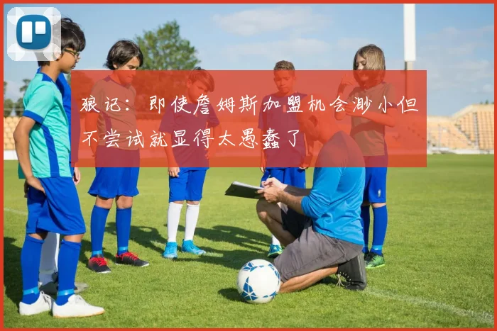 狼记：即使詹姆斯加盟机会渺小但不尝试就显得太愚蠢了