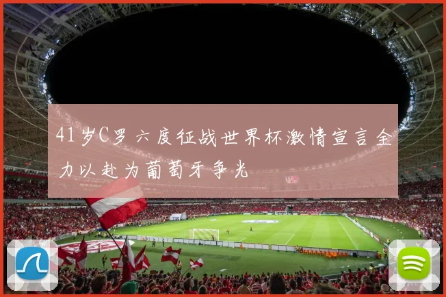 41岁C罗六度征战世界杯激情宣言全力以赴为葡萄牙争光