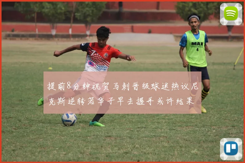 提前8分钟祝贺马刺晋级球迷热议尼克斯逆转若华子早去握手或许结果不同