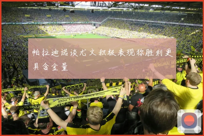 帕拉迪诺谈尤文积极表现称胜利更具含金量