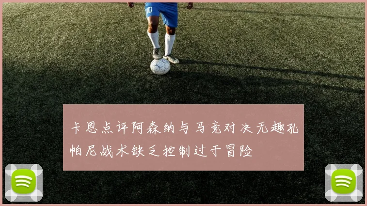 卡恩点评阿森纳与马竞对决无趣孔帕尼战术缺乏控制过于冒险