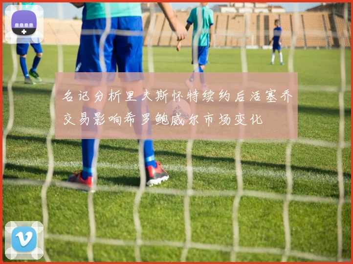 名记分析里夫斯怀特续约后活塞乔交易影响希罗鲍威尔市场变化