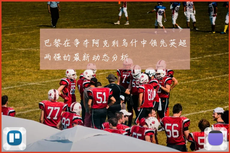 巴黎在争夺阿克利乌什中领先英超两强的最新动态分析