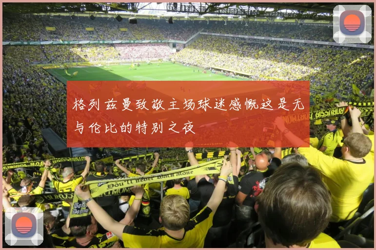 格列兹曼致敬主场球迷感慨这是无与伦比的特别之夜