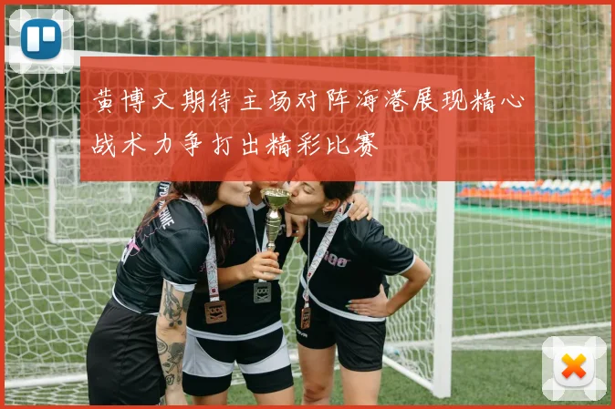 黄博文期待主场对阵海港展现精心战术力争打出精彩比赛