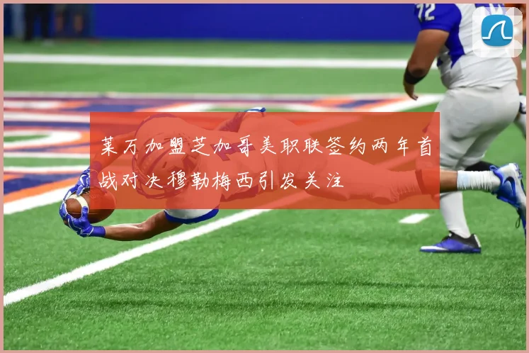 莱万加盟芝加哥美职联签约两年首战对决穆勒梅西引发关注