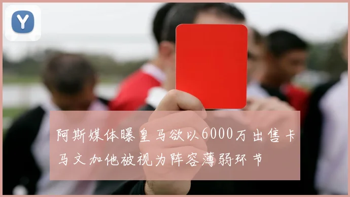 阿斯媒体曝皇马欲以6000万出售卡马文加他被视为阵容薄弱环节