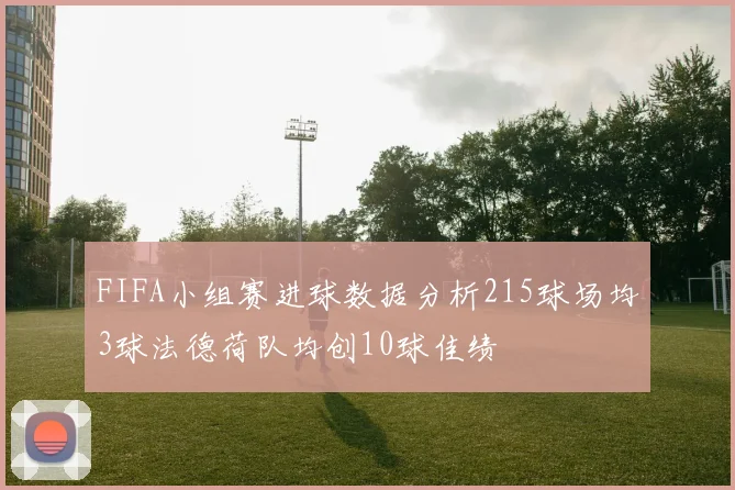 FIFA小组赛进球数据分析215球场均3球法德荷队均创10球佳绩