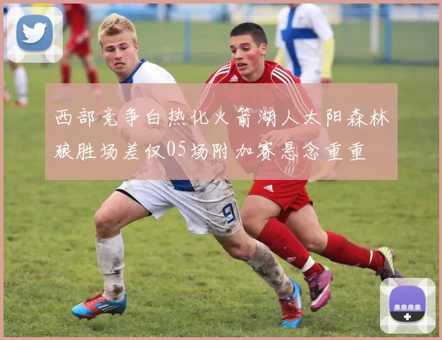 西部竞争白热化火箭湖人太阳森林狼胜场差仅05场附加赛悬念重重