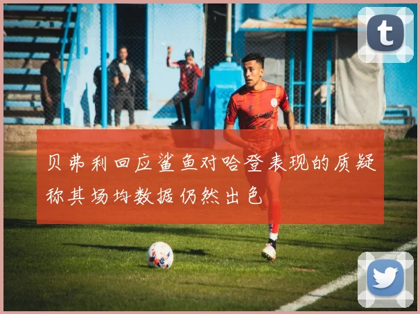 贝弗利回应鲨鱼对哈登表现的质疑称其场均数据仍然出色