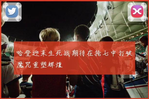 哈登迎来生死战期待在抢七中打破魔咒重塑辉煌
