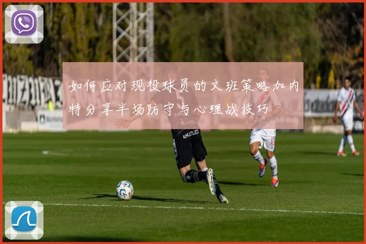 如何应对现役球员的文班策略加内特分享半场防守与心理战技巧