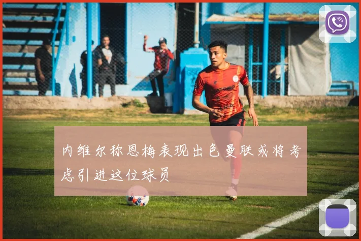 内维尔称恩梅表现出色曼联或将考虑引进这位球员