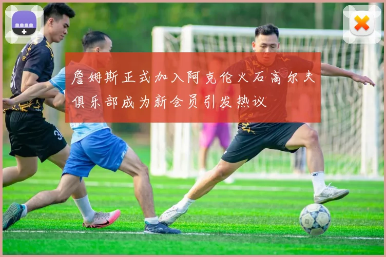 詹姆斯正式加入阿克伦火石高尔夫俱乐部成为新会员引发热议