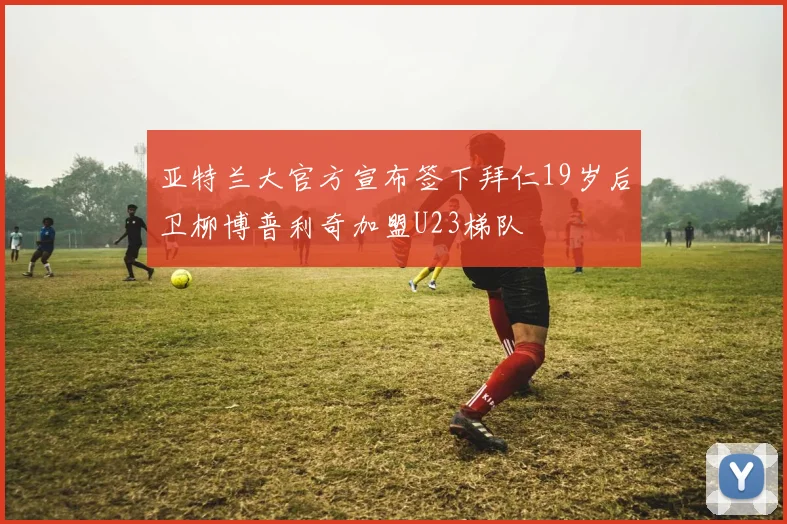亚特兰大官方宣布签下拜仁19岁后卫柳博普利奇加盟U23梯队